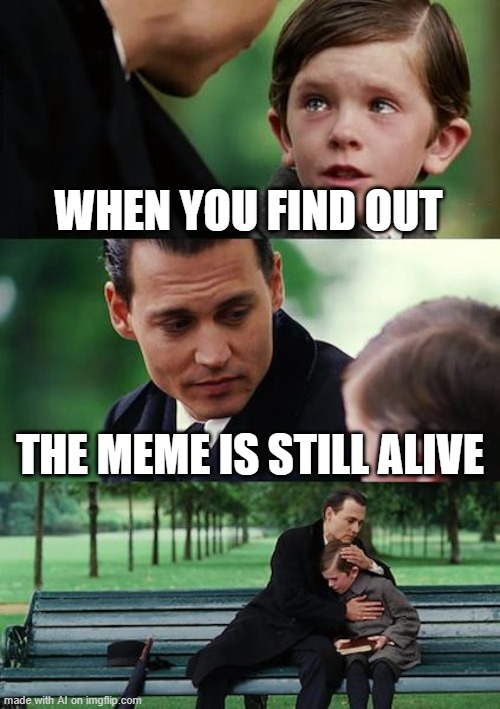 Finding Neverland | WHEN YOU FIND OUT; THE MEME IS STILL ALIVE | image tagged in memes,finding neverland | made w/ Imgflip meme maker