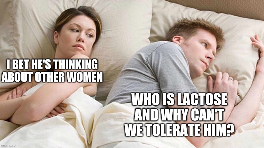 I Bet He's Thinking About Other Women | I BET HE'S THINKING ABOUT OTHER WOMEN; WHO IS LACTOSE AND WHY CAN'T WE TOLERATE HIM? | image tagged in i bet he's thinking about other women,memes,funny,lactose intolerant | made w/ Imgflip meme maker