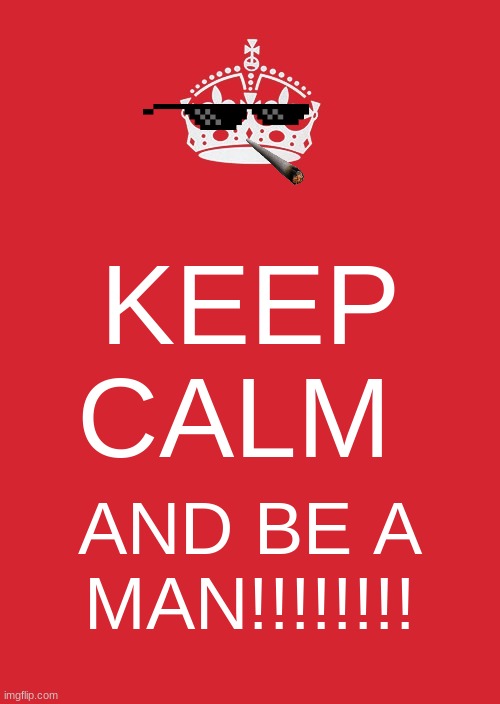 Keep Calm And Carry On Red Meme | KEEP CALM; AND BE A MAN!!!!!!!! | image tagged in memes,keep calm and carry on red | made w/ Imgflip meme maker