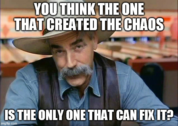 Sam Elliott special kind of stupid | YOU THINK THE ONE THAT CREATED THE CHAOS; IS THE ONLY ONE THAT CAN FIX IT? | image tagged in sam elliott special kind of stupid | made w/ Imgflip meme maker