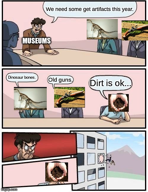 Boardroom Meeting Suggestion | We need some get artifacts this year. MUSEUMS; Dinosaur bones. Old guns. Dirt is ok... | image tagged in memes,boardroom meeting suggestion | made w/ Imgflip meme maker