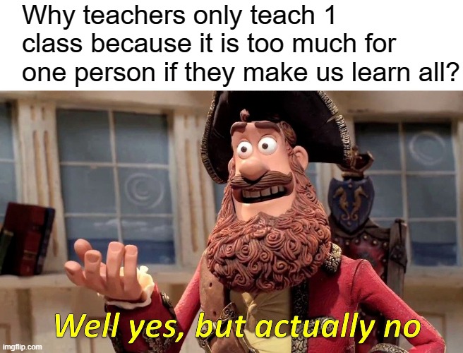 Well Yes, But Actually No Meme | Why teachers only teach 1 class because it is too much for one person if they make us learn all? | image tagged in memes,well yes but actually no | made w/ Imgflip meme maker