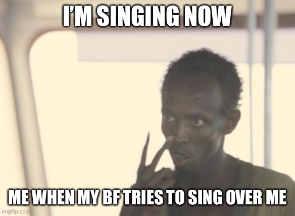 I'm The Captain Now | I’M SINGING NOW; ME WHEN MY BF TRIES TO SING OVER ME | image tagged in memes,i'm the captain now | made w/ Imgflip meme maker