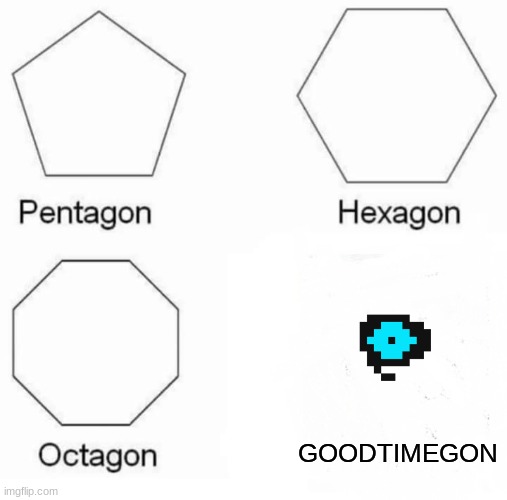 Pentagon Hexagon Octagon | GOODTIMEGON | image tagged in memes,pentagon hexagon octagon | made w/ Imgflip meme maker