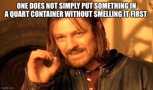 One Does Not Simply | ONE DOES NOT SIMPLY PUT SOMETHING IN A QUART CONTAINER WITHOUT SMELLING IT FIRST | image tagged in memes,one does not simply | made w/ Imgflip meme maker