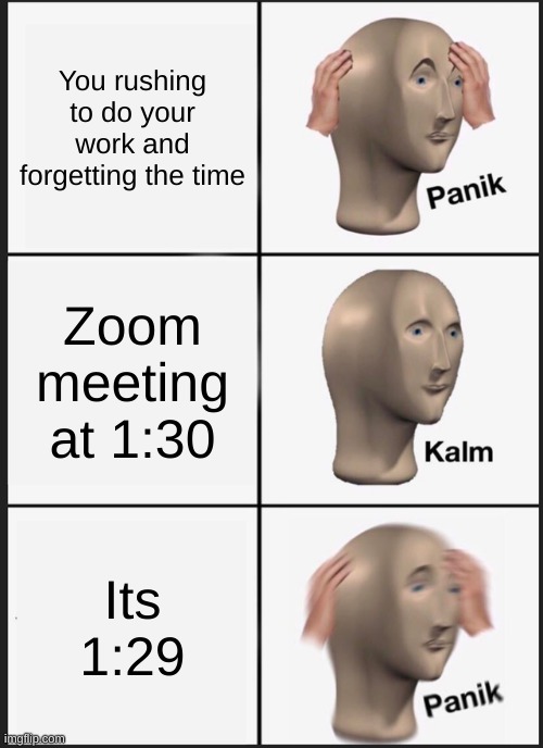 Panik Kalm Panik | You rushing to do your work and forgetting the time; Zoom meeting at 1:30; Its 1:29 | image tagged in memes,panik kalm panik | made w/ Imgflip meme maker