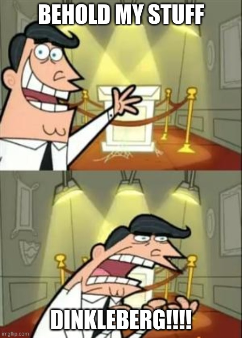 This Is Where I'd Put My Trophy If I Had One | BEHOLD MY STUFF; DINKLEBERG!!!! | image tagged in memes,this is where i'd put my trophy if i had one | made w/ Imgflip meme maker