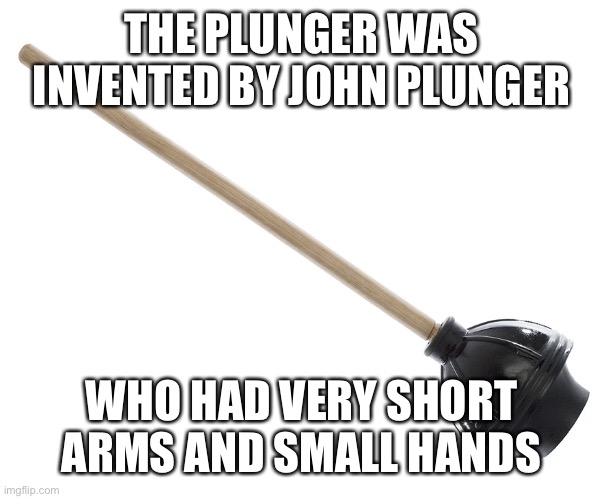 Plunger | THE PLUNGER WAS INVENTED BY JOHN PLUNGER WHO HAD VERY SHORT ARMS AND SMALL HANDS | image tagged in plunger | made w/ Imgflip meme maker