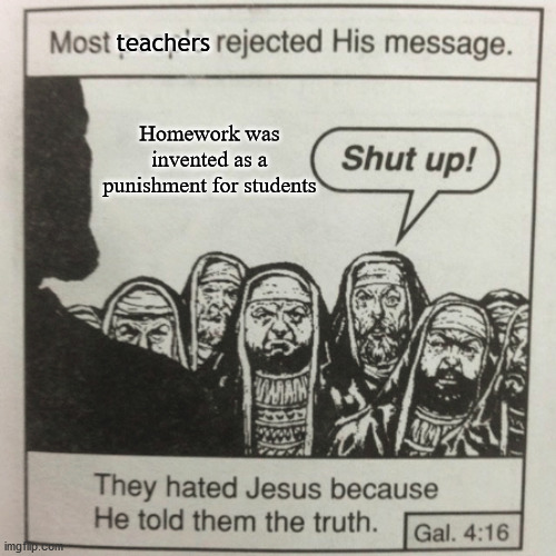 They hated jesus because he told them the truth | teachers; Homework was invented as a punishment for students | image tagged in they hated jesus because he told them the truth | made w/ Imgflip meme maker