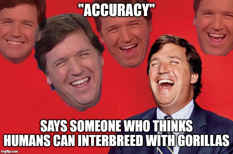 Tucker laughs at libs | "ACCURACY" SAYS SOMEONE WHO THINKS HUMANS CAN INTERBREED WITH GORILLAS | image tagged in tucker laughs at libs | made w/ Imgflip meme maker