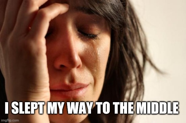 First World Problems Meme | I SLEPT MY WAY TO THE MIDDLE | image tagged in memes,first world problems | made w/ Imgflip meme maker