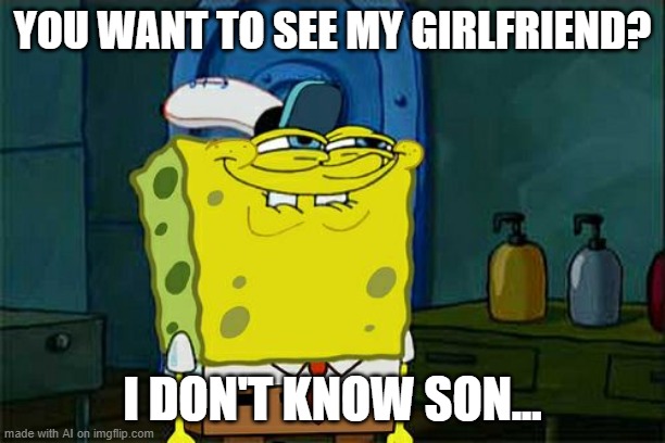 My girlfriend | YOU WANT TO SEE MY GIRLFRIEND? I DON'T KNOW SON... | image tagged in memes,don't you squidward | made w/ Imgflip meme maker