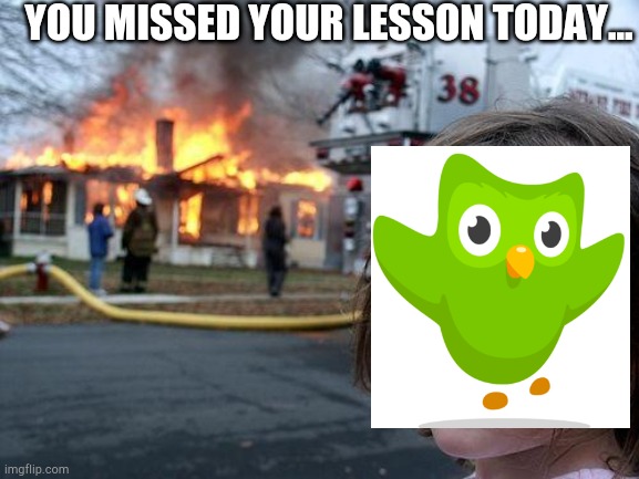 Meme | YOU MISSED YOUR LESSON TODAY... | image tagged in memes,disaster girl | made w/ Imgflip meme maker