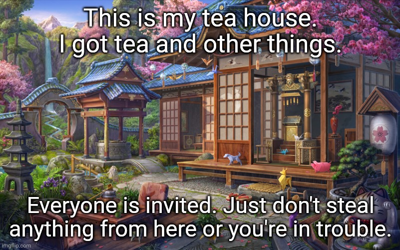 This is my tea house. You're all invited in. | This is my tea house. I got tea and other things. Everyone is invited. Just don't steal anything from here or you're in trouble. | image tagged in house,tea,memes,meme | made w/ Imgflip meme maker