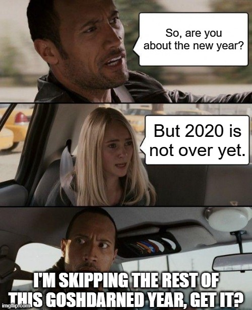 LOL | So, are you about the new year? But 2020 is not over yet. I'M SKIPPING THE REST OF THIS GOSHDARNED YEAR, GET IT? | image tagged in memes,the rock driving,funny,2020,2021,skipping | made w/ Imgflip meme maker
