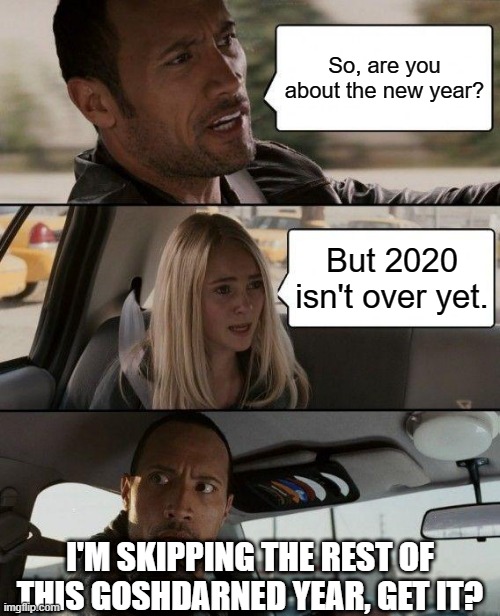 lol | So, are you about the new year? But 2020 isn't over yet. I'M SKIPPING THE REST OF THIS GOSHDARNED YEAR, GET IT? | image tagged in memes,the rock driving,funny,2020 sucks,2021,skip 2020 | made w/ Imgflip meme maker