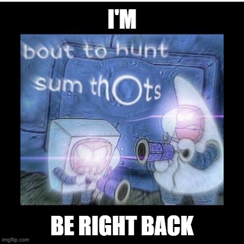 Excuse me Guys | I'M; BE RIGHT BACK | image tagged in memes,dank memes,thots | made w/ Imgflip meme maker
