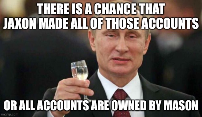 But it’s just a theory, A GAME- forget it | THERE IS A CHANCE THAT JAXON MADE ALL OF THOSE ACCOUNTS; OR ALL ACCOUNTS ARE OWNED BY MASON | image tagged in putin wishes happy birthday | made w/ Imgflip meme maker