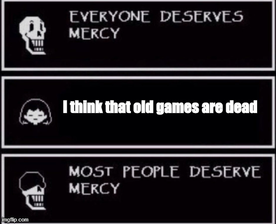 Everyone Deserves Mercy | I think that old games are dead | image tagged in everyone deserves mercy meme,video games,games,old,nostalgia,pleasure | made w/ Imgflip meme maker