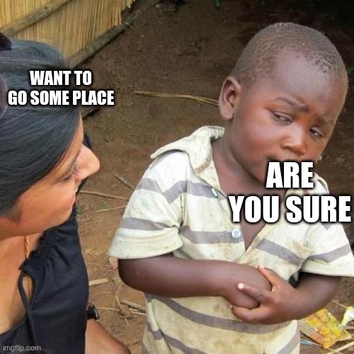 Third World Skeptical Kid | WANT TO GO SOME PLACE; ARE YOU SURE | image tagged in memes,third world skeptical kid | made w/ Imgflip meme maker