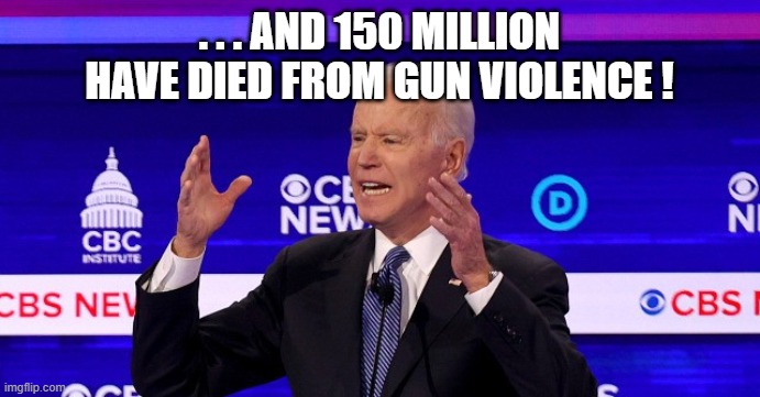 . . . AND 150 MILLION HAVE DIED FROM GUN VIOLENCE ! | made w/ Imgflip meme maker