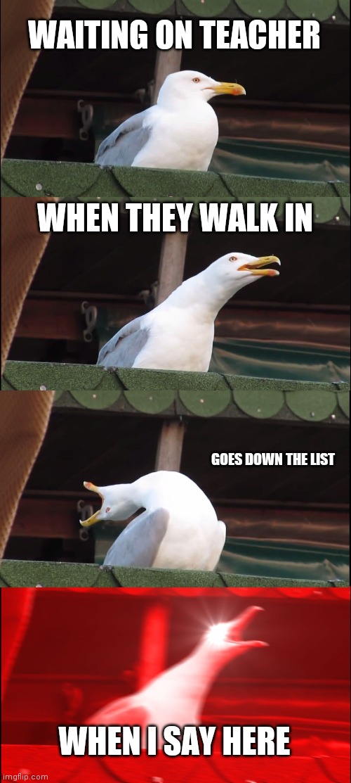 Inhaling Seagull | WAITING ON TEACHER; WHEN THEY WALK IN; GOES DOWN THE LIST; WHEN I SAY HERE | image tagged in memes,inhaling seagull,school,anxiety | made w/ Imgflip meme maker