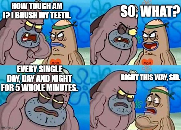 Welcome to the Salty Spitoon | SO, WHAT? HOW TOUGH AM I? I BRUSH MY TEETH. EVERY SINGLE DAY, DAY AND NIGHT FOR 5 WHOLE MINUTES. RIGHT THIS WAY, SIR. | image tagged in welcome to the salty spitoon,memes | made w/ Imgflip meme maker