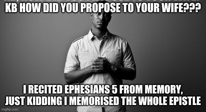 how to propose to you wife | KB HOW DID YOU PROPOSE TO YOUR WIFE??? I RECITED EPHESIANS 5 FROM MEMORY, JUST KIDDING I MEMORISED THE WHOLE EPISTLE | image tagged in kb,funny | made w/ Imgflip meme maker