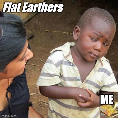 Third World Skeptical Kid | Flat Earthers; ME | image tagged in memes,third world skeptical kid | made w/ Imgflip meme maker
