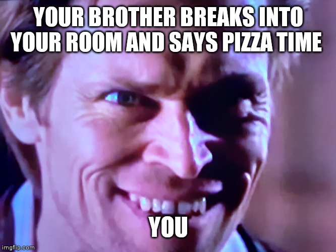 YOUR BROTHER BREAKS INTO YOUR ROOM AND SAYS PIZZA TIME; YOU | made w/ Imgflip meme maker