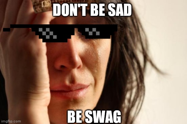 Be swag | DON'T BE SAD; BE SWAG | image tagged in memes,first world problems | made w/ Imgflip meme maker