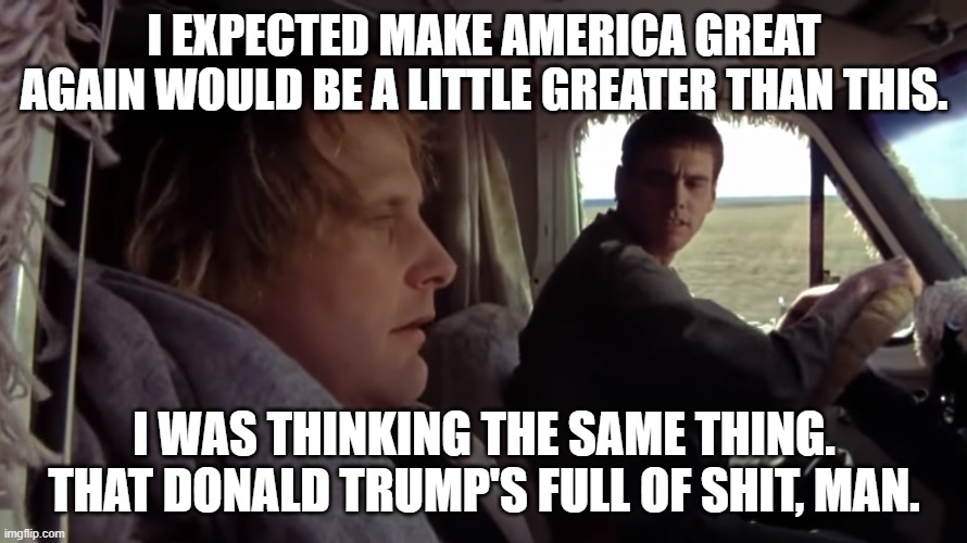 Dumb and Dumber MAGA | I EXPECTED MAKE AMERICA GREAT AGAIN WOULD BE A LITTLE GREATER THAN THIS. I WAS THINKING THE SAME THING. THAT DONALD TRUMP'S FULL OF SHIT, MAN. | image tagged in donald trump | made w/ Imgflip meme maker