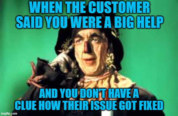 John Morrow | WHEN THE CUSTOMER SAID YOU WERE A BIG HELP; AND YOU DON'T HAVE A CLUE HOW THEIR ISSUE GOT FIXED | image tagged in john morrow | made w/ Imgflip meme maker