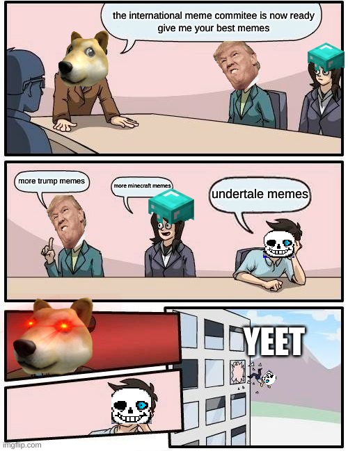 Boardroom Meeting Suggestion | the international meme commitee is now ready
give me your best memes; more trump memes; more minecraft memes; undertale memes; YEET | image tagged in memes,boardroom meeting suggestion | made w/ Imgflip meme maker