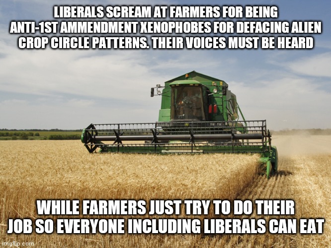 Harvesting Libtards | LIBERALS SCREAM AT FARMERS FOR BEING ANTI-1ST AMMENDMENT XENOPHOBES FOR DEFACING ALIEN CROP CIRCLE PATTERNS. THEIR VOICES MUST BE HEARD; WHILE FARMERS JUST TRY TO DO THEIR JOB SO EVERYONE INCLUDING LIBERALS CAN EAT | image tagged in harvesting | made w/ Imgflip meme maker