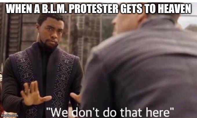 JUST STOP | WHEN A B.L.M. PROTESTER GETS TO HEAVEN | image tagged in we dont do that here,blm | made w/ Imgflip meme maker