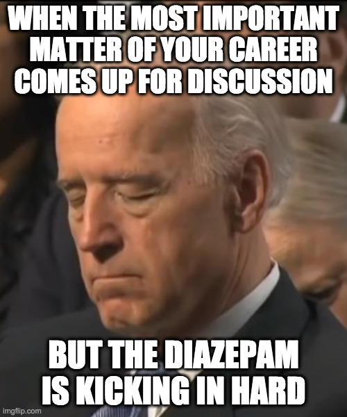 sleepy joe valium | WHEN THE MOST IMPORTANT MATTER OF YOUR CAREER COMES UP FOR DISCUSSION; BUT THE DIAZEPAM IS KICKING IN HARD | image tagged in biden,valium,sleepy,joe | made w/ Imgflip meme maker