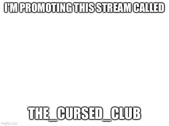 I'm going to promote it | I'M PROMOTING THIS STREAM CALLED; THE_CURSED_CLUB | image tagged in blank white template | made w/ Imgflip meme maker