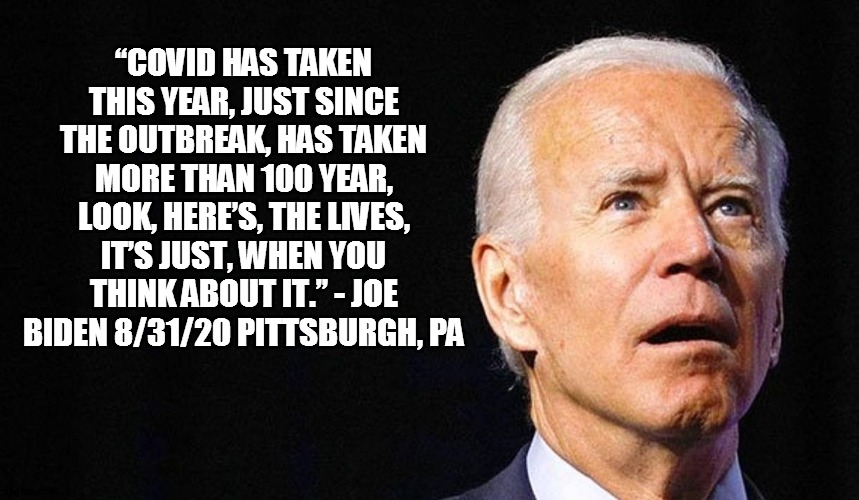 Joe Biden | “COVID HAS TAKEN THIS YEAR, JUST SINCE THE OUTBREAK, HAS TAKEN MORE THAN 100 YEAR, LOOK, HERE’S, THE LIVES, IT’S JUST, WHEN YOU THINK ABOUT IT.” - JOE BIDEN 8/31/20 PITTSBURGH, PA | image tagged in dementia,alzheimers | made w/ Imgflip meme maker
