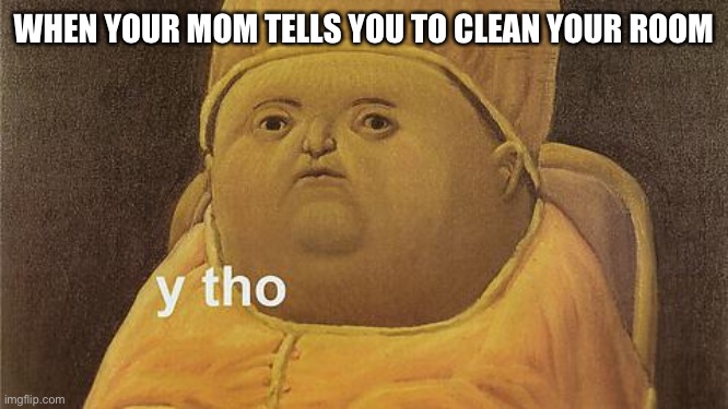 Y tho | WHEN YOUR MOM TELLS YOU TO CLEAN YOUR ROOM | image tagged in y tho | made w/ Imgflip meme maker