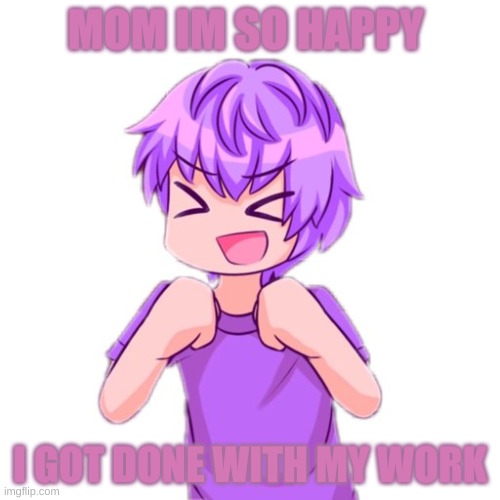 lol | MOM IM SO HAPPY; I GOT DONE WITH MY WORK | image tagged in lol | made w/ Imgflip meme maker