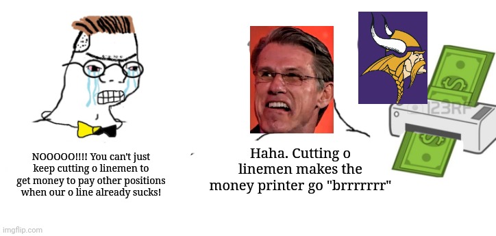 Haha money printer go brrr | NOOOOO!!!! You can't just keep cutting o linemen to get money to pay other positions when our o line already sucks! Haha. Cutting o linemen makes the money printer go "brrrrrrr" | image tagged in haha money printer go brrr,minnesotavikings | made w/ Imgflip meme maker
