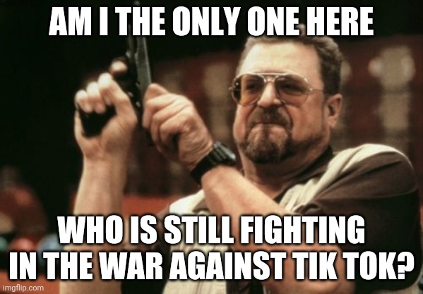 Am I The Only One Around Here | AM I THE ONLY ONE HERE; WHO IS STILL FIGHTING IN THE WAR AGAINST TIK TOK? | image tagged in memes,am i the only one around here | made w/ Imgflip meme maker