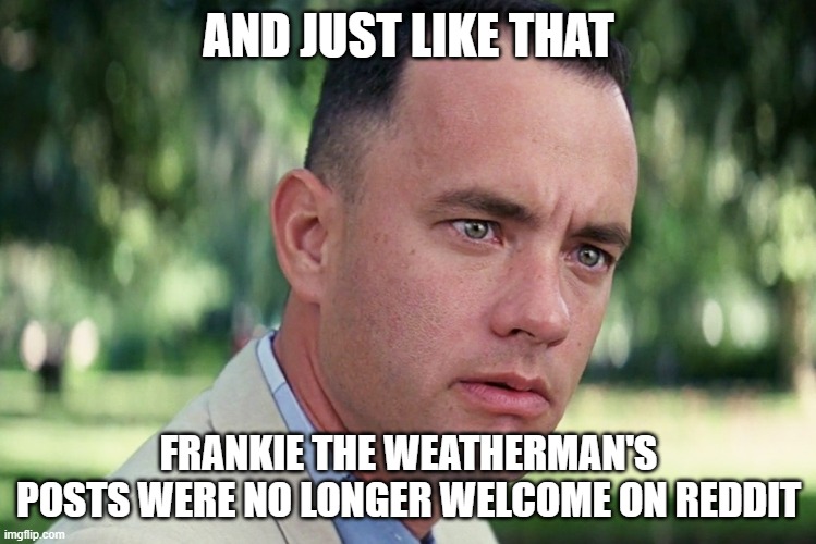 And Just Like That | AND JUST LIKE THAT; FRANKIE THE WEATHERMAN'S POSTS WERE NO LONGER WELCOME ON REDDIT | image tagged in memes,and just like that,AdviceAnimals | made w/ Imgflip meme maker