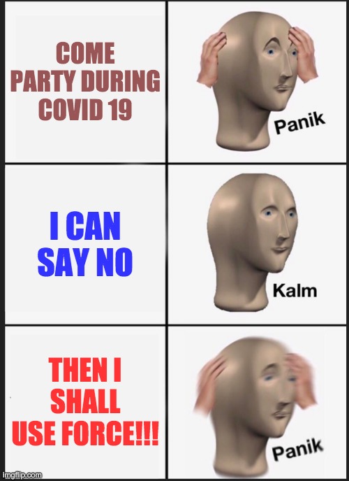 Panik Kalm Panik | COME PARTY DURING COVID 19; I CAN SAY NO; THEN I SHALL USE FORCE!!! | image tagged in memes,panik kalm panik | made w/ Imgflip meme maker