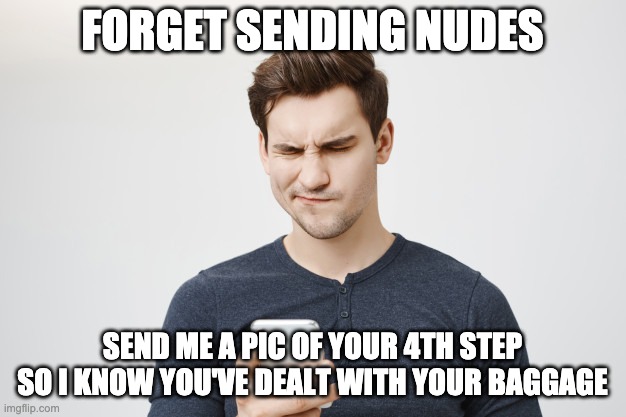 4th step baggage | FORGET SENDING NUDES; SEND ME A PIC OF YOUR 4TH STEP SO I KNOW YOU'VE DEALT WITH YOUR BAGGAGE | image tagged in na,4th step,nudes,text | made w/ Imgflip meme maker