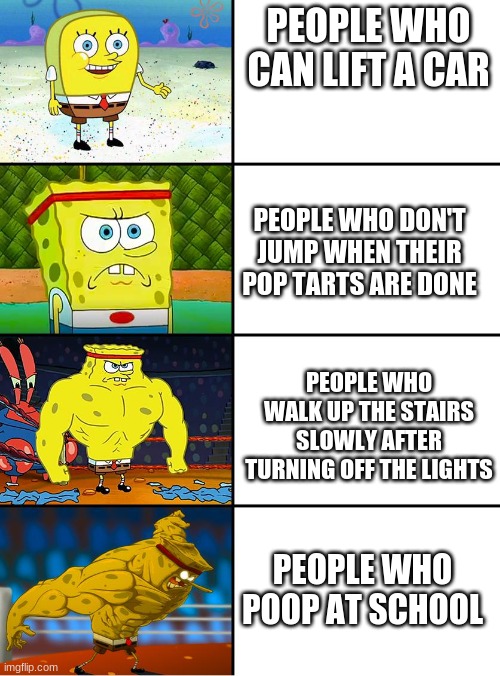 STRONK | PEOPLE WHO CAN LIFT A CAR; PEOPLE WHO DON'T JUMP WHEN THEIR POP TARTS ARE DONE; PEOPLE WHO WALK UP THE STAIRS SLOWLY AFTER TURNING OFF THE LIGHTS; PEOPLE WHO POOP AT SCHOOL | image tagged in spongebob getting stronger | made w/ Imgflip meme maker