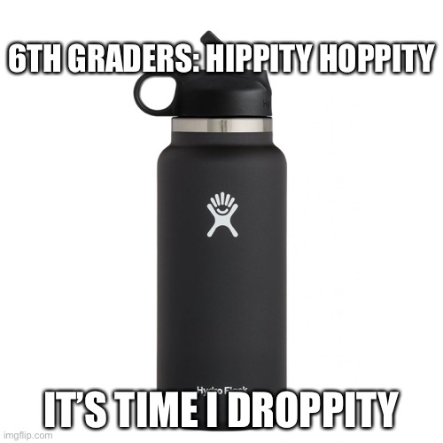 6TH GRADERS: HIPPITY HOPPITY; IT’S TIME I DROPPITY | image tagged in water bottle | made w/ Imgflip meme maker