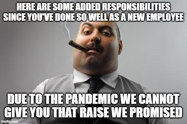 Scumbag Boss Meme | HERE ARE SOME ADDED RESPONSIBILITIES SINCE YOU'VE DONE SO WELL AS A NEW EMPLOYEE; DUE TO THE PANDEMIC WE CANNOT GIVE YOU THAT RAISE WE PROMISED | image tagged in memes,scumbag boss | made w/ Imgflip meme maker