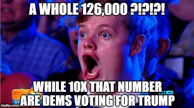 amazed magikarp | A WHOLE 126,000 ?!?!?! WHILE 10X THAT NUMBER ARE DEMS VOTING FOR TRUMP | image tagged in amazed magikarp | made w/ Imgflip meme maker